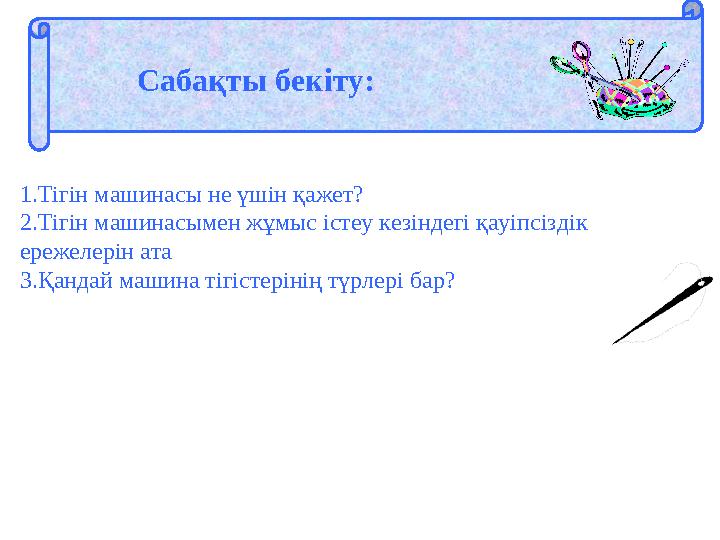 Сабақты бекіту: 1.Тігін машинасы не үшін қажет? 2.Тігін машинасымен жұмыс істеу кезіндегі қауіпсіздік ережелерін ата 3.Қандай