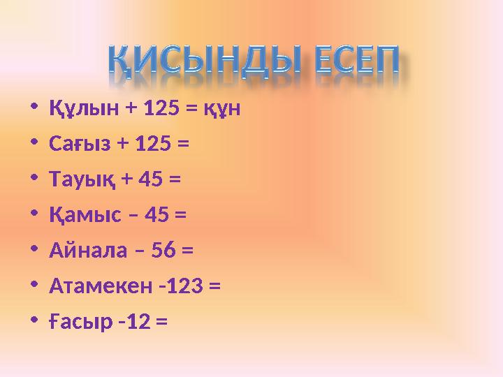 •Құлын + 125 = құн •Сағыз + 125 = •Тауық + 45 = •Қамыс – 45 = •Айнала – 56 = •Атамекен -123 = •Ғасыр -12 =