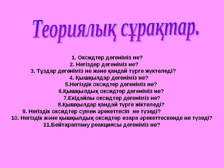1. Оксидтер дегеніміз не? 2. Негіздер дегеніміз не? 3. Тұздар дегеніміз не және қандай түрге жүктеледі?
