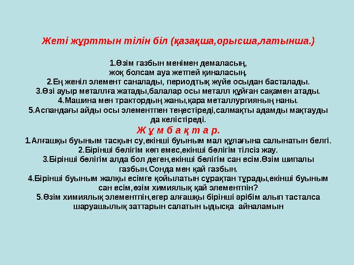 Жеті жұрттын тілін біл (қазақша,орысша,латынша.) 1.Өзім газбын менімен демаласың, жоқ болсам ауа жетпей қиналасың. 2.Ең женіл эл