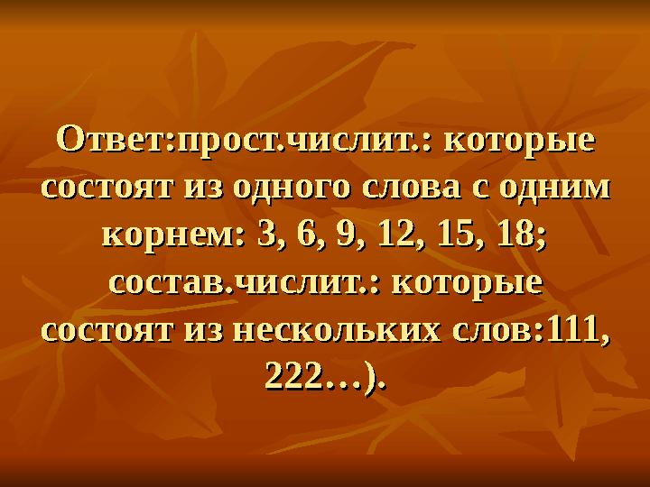 Ответ:прост.числит.: которые Ответ:прост.числит.: которые состоят из одного слова с одним состоят из одного слова с одним корн