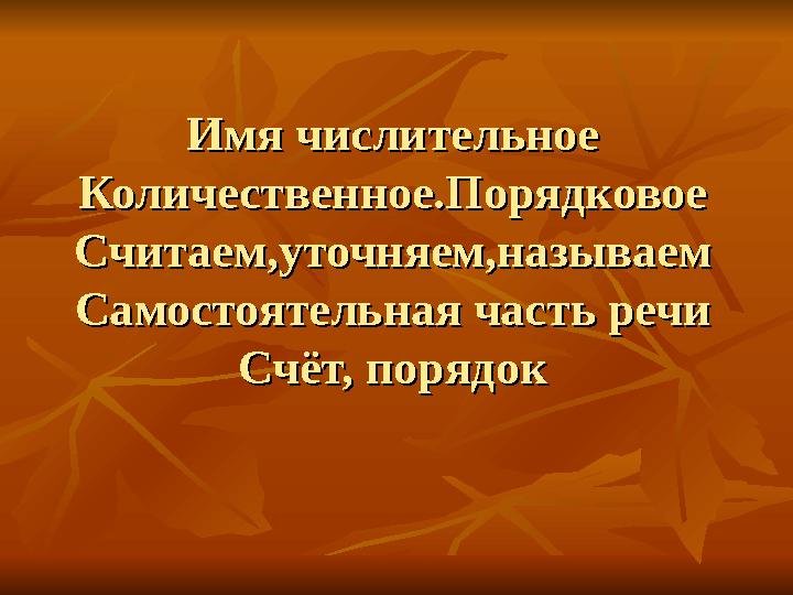 Имя числительноеИмя числительное Количественное.ПорядковоеКоличественное.Порядковое Считаем,уточняем,называемСчитаем,уточняем,на