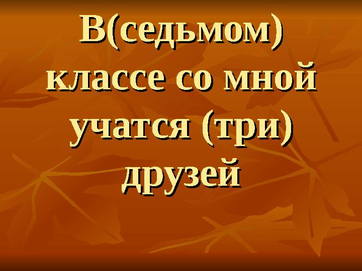 В(седьмом) В(седьмом) классе со мной классе со мной учатся (три) учатся (три) друзейдрузей