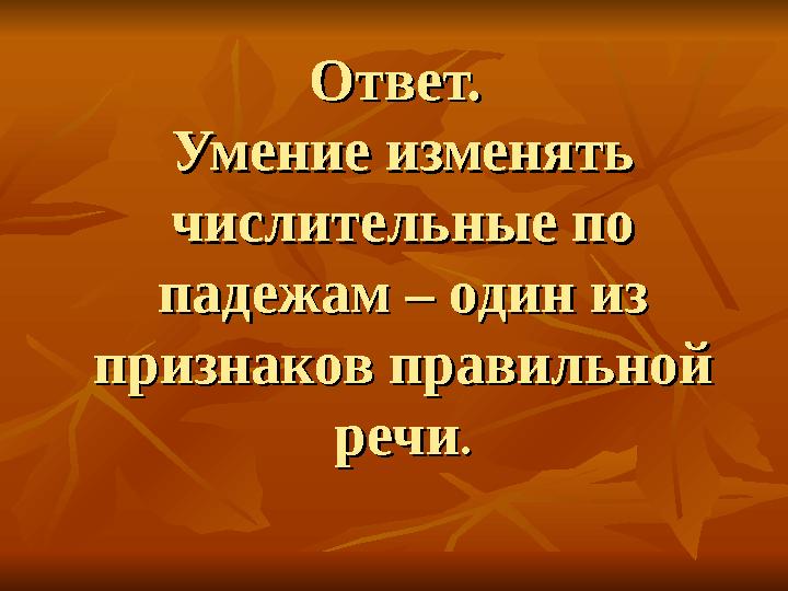 Ответ. Ответ. Умение изменять Умение изменять числительные по числительные по падежам – один из падежам – один из признаков