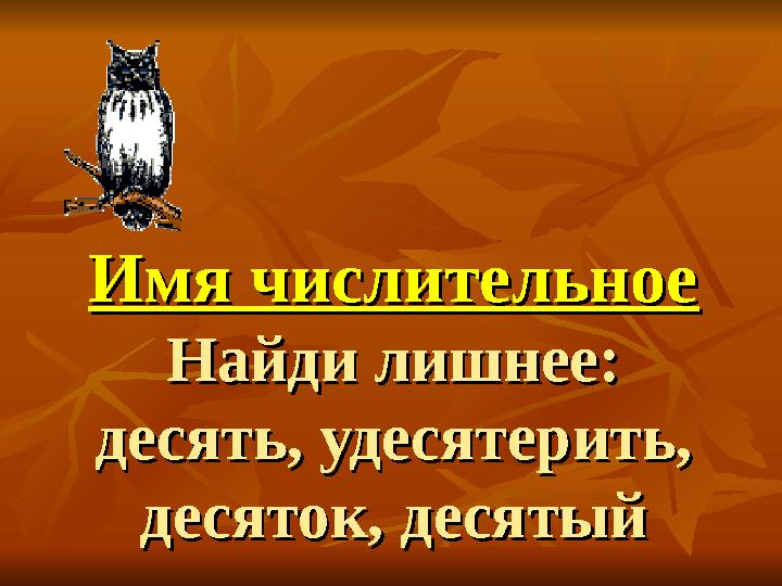Имя числительноеИмя числительное Найди лишнее: Найди лишнее: десять, удесятерить, десять, удесятерить, десяток, десятыйдесяток