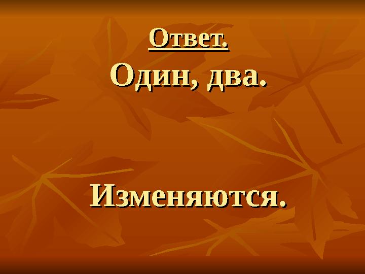 Ответ.Ответ. Один, два.Один, два. Изменяются.Изменяются.