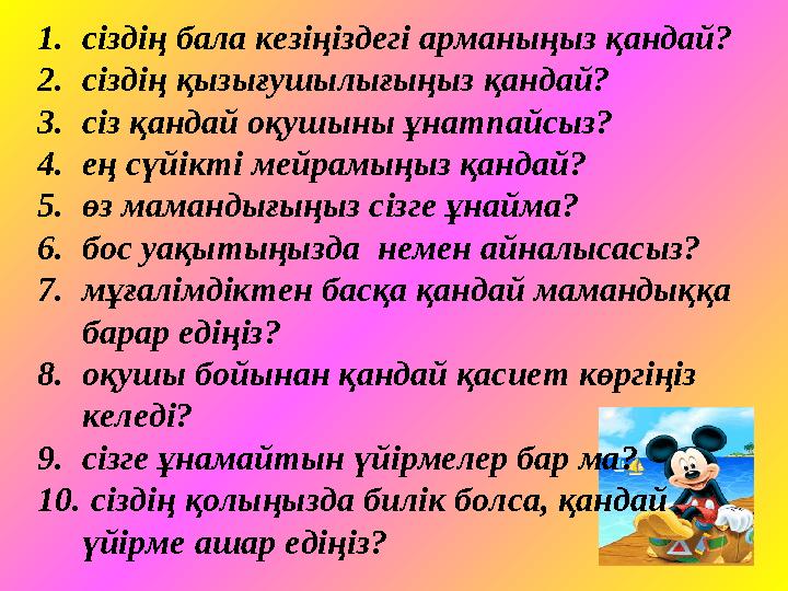 1. сіздің бала кезіңіздегі арманыңыз қандай? 2. сіздің қызығушылығыңыз қандай? 3. сіз қандай оқушыны ұнатпайсыз? 4. ең сүйікті м