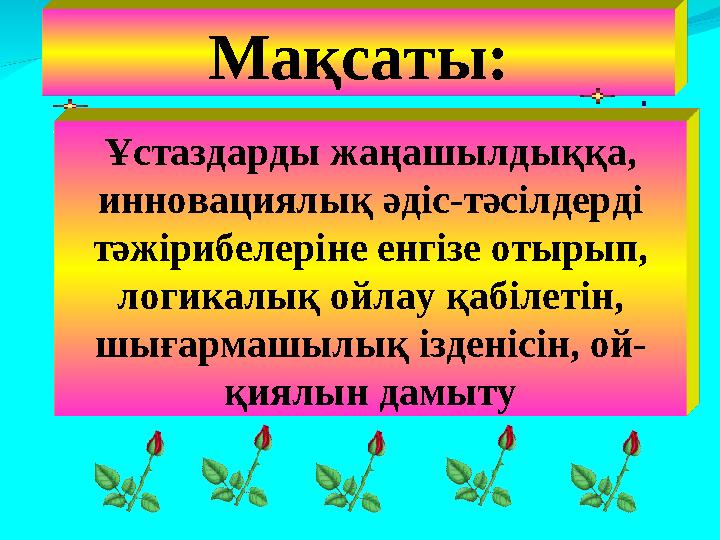 Мақсаты: Ұстаздарды жаңашылдыққа, инновациялық әдіс-тәсілдерді тәжірибелеріне енгізе отырып, логикалық ойлау қабілетін, шыға