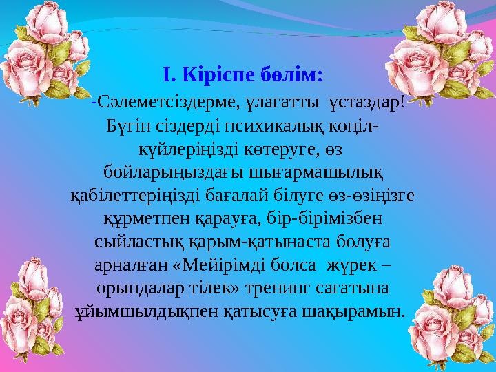 І. Кіріспе бөлім: - Сәлеметсіздерме, ұлағатты ұстаздар! Бүгін сіздерді психикалық көңіл- күйлеріңізді көтеруге, өз бойла