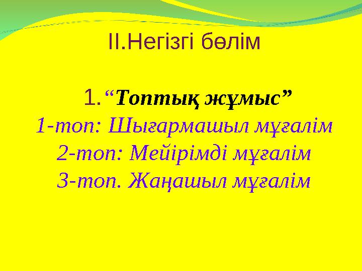 ІІ.Негізгі бөлім 1. “ Топтық жұмыс” 1-топ: Шығармашыл мұғалім 2-топ: Мейірімді мұғалім 3-топ. Жаңашыл мұғалім