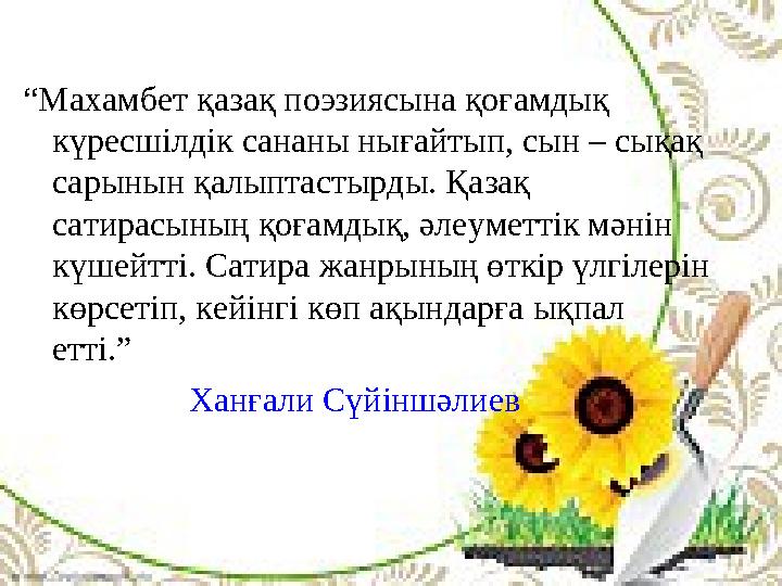 “Махамбет қазақ поэзиясына қоғамдық күресшілдік сананы нығайтып, сын – сықақ сарынын қалыптастырды. Қазақ сатирасының қоғамды