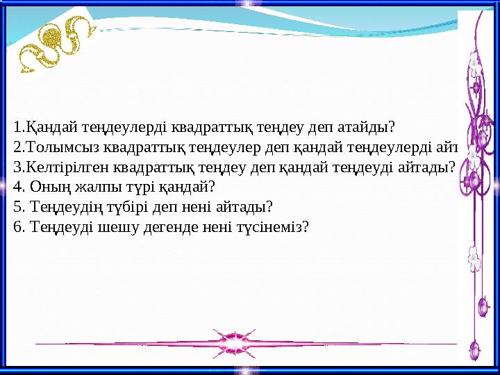 1.Қандай теңдеулерді квадраттық теңдеу деп атайды? 2.Толымсыз квадраттық теңдеулер деп қандай теңдеулерді айтады? 3.Келтірілген