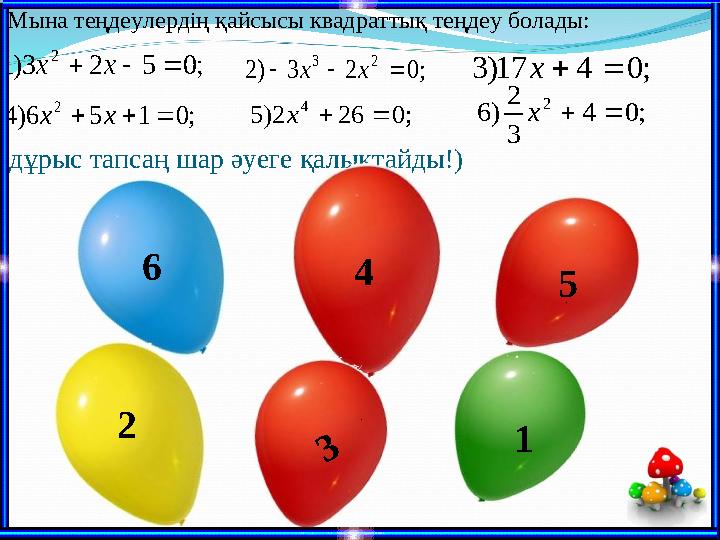 (дұрыс тапсаң шар әуеге қалықтайды!) 6 12 54; 0 5 2 3) 1 2    x x ; 0 4 17) 3   x ; 0 2 3 ) 2 2 3    x x ; 0 1 5 6