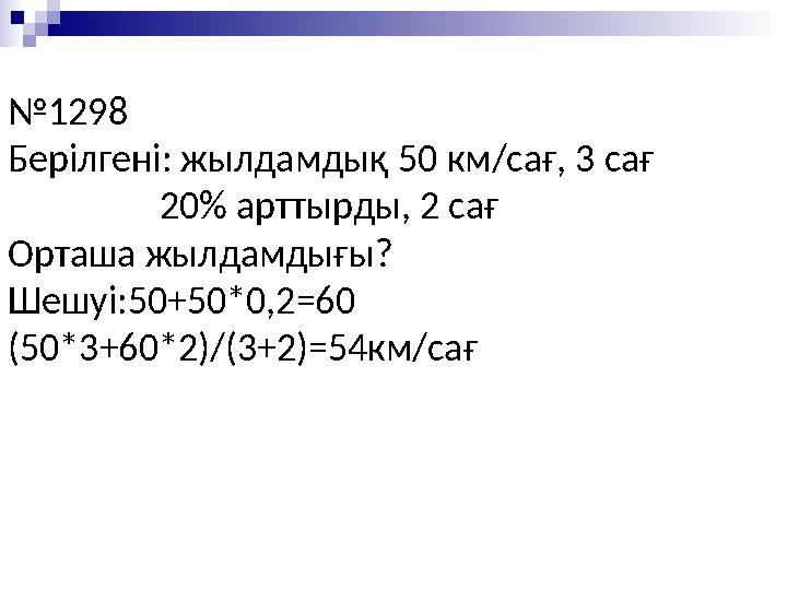 № 1298 Берілгені: жылдамдық 50 км/сағ, 3 сағ 20% арттырды, 2 сағ Орташа жылдамдығы? Шешуі:50+50*0,2=60 (50*3+6