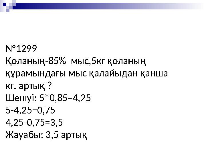 № 1299 Қоланың-85% мыс,5кг қоланың құрамындағы мыс қалайыдан қанша кг. артық ? Шешуі: 5*0,85=4,25 5-4,25=0,75 4,25-0,75=3,5 Жа