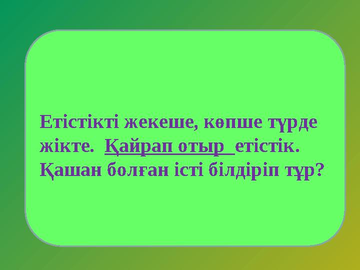 Етістікті жекеше, көпше түрде жікте. Қайрап отыр етістік. Қашан болған істі білдіріп тұр?