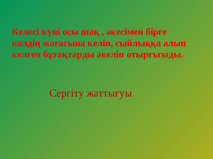 Келесі күні осы шақ , әкесімен бірге көлдің жағасына келіп, сыйлыққа алып келген бұтақтарды әкеліп отырғызады. Сергіту жатт