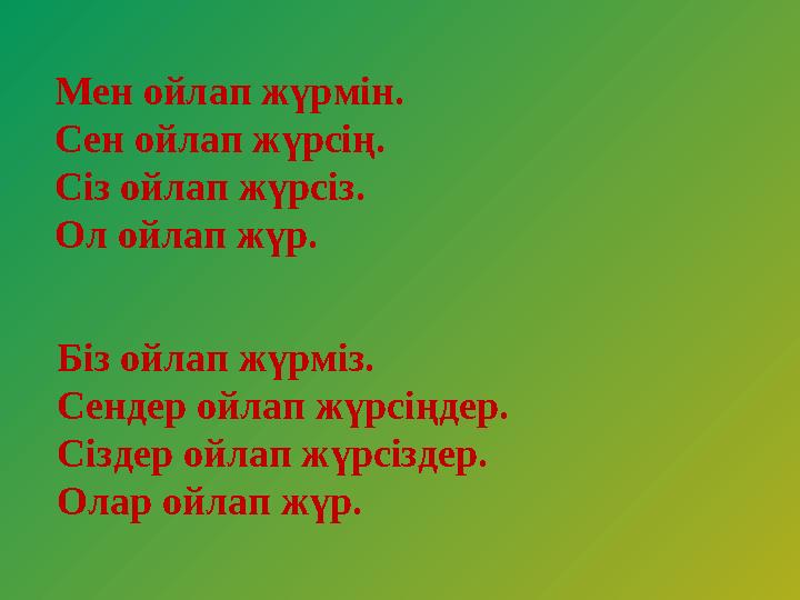 Мен ойлап жүрмін. Сен ойлап жүрсің. Сіз ойлап жүрсіз. Ол ойлап жүр. Біз ойлап жүрміз. Сендер ойлап жүрсіңдер. Сіздер ойлап жүрсі