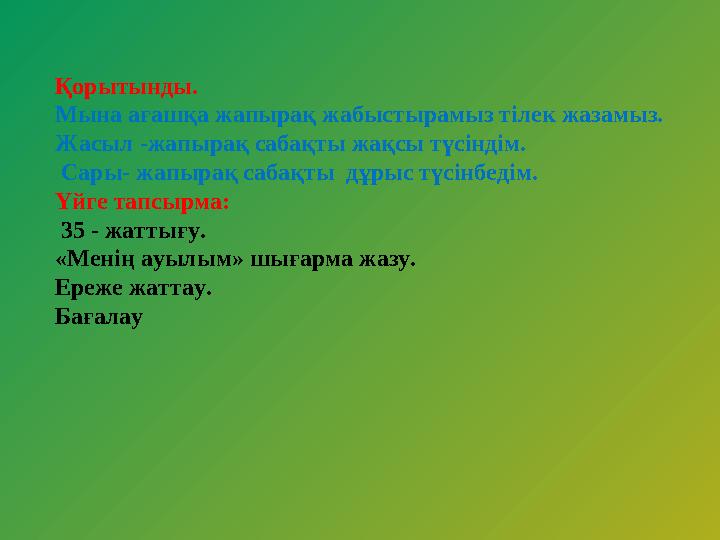 Қорытынды. Мына ағашқа жапырақ жабыстырамыз тілек жазамыз. Жасыл -жапырақ сабақты жақсы түсіндім. Сары- жапырақ сабақты дұрыс