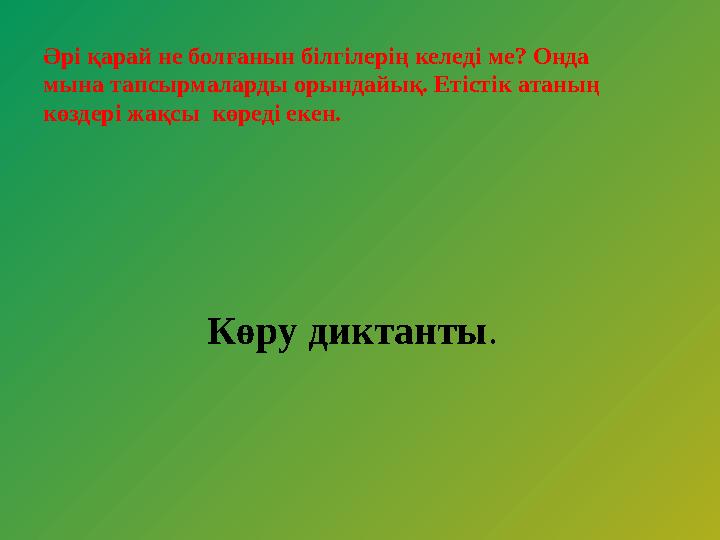 Әрі қарай не болғанын білгілерің келеді ме? Онда мына тапсырмаларды орындайық. Етістік атаның көздері жақсы көреді екен.