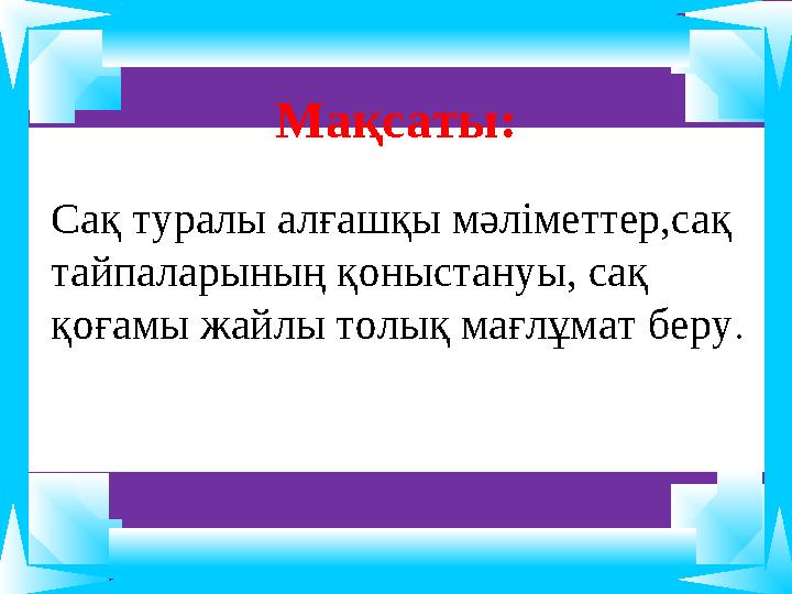 Мақсаты: Сақ туралы алғашқы мәліметтер,сақ тайпаларының қоныстануы, сақ қоғамы жайлы толық мағлұмат беру .