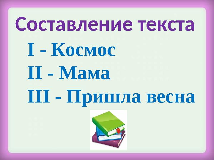 Составление текста І - Космос ІІ - Мама ІІІ - Пришла весна