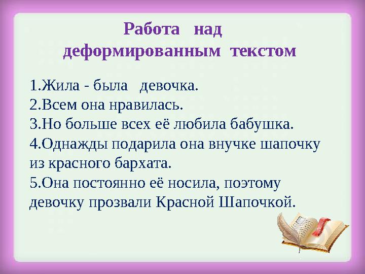 Работа над деформированным текстом 1.Жила - была девочка. 2.Всем она нравилась. 3.Но больше всех её любила бабушка. 4.О