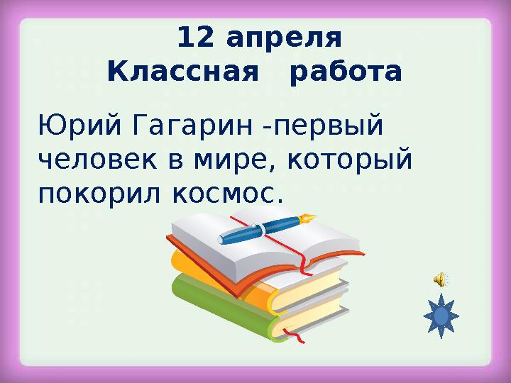 Юрий Гагарин -первый человек в мире, который покорил космос. 12 апреля Классная работа