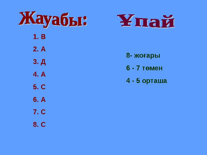 1.В 2.А 3.Д 4.А 5.С 6.А 7.С 8.С 8- жоғары 6 - 7 төмен 4 - 5 орташа