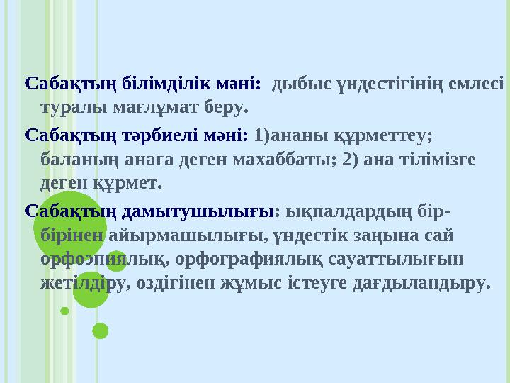 Сабақтың білімділік мәні: дыбыс үндестігінің емлесі туралы мағлұмат беру. Сабақтың тәрбиелі мәні: 1)ананы құрметтеу;