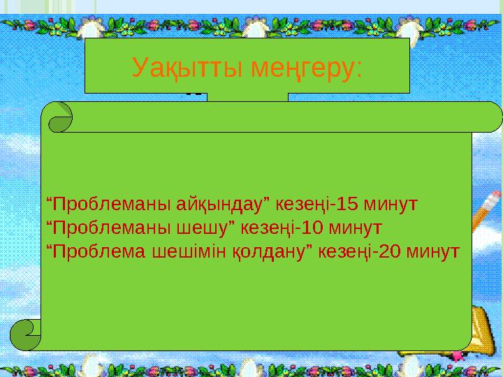 Уақытты меңгеру: “Проблеманы айқындау” кезеңі-15 минут “Проблеманы шешу” кезеңі-10 минут “Проблема шешімін қолдану” кез