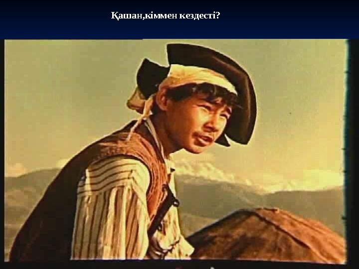 Қашан,кіммен кездесті?