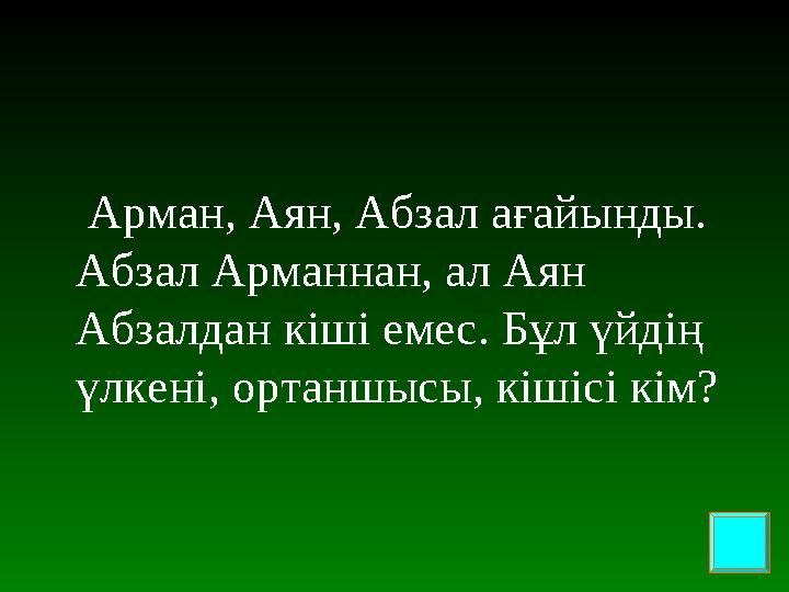 Арман, Аян, Абзал ағайынды. Абзал Арманнан, ал Аян Абзалдан кіші емес. Бұл үйдің үлкені, ортаншысы, кішісі кім?