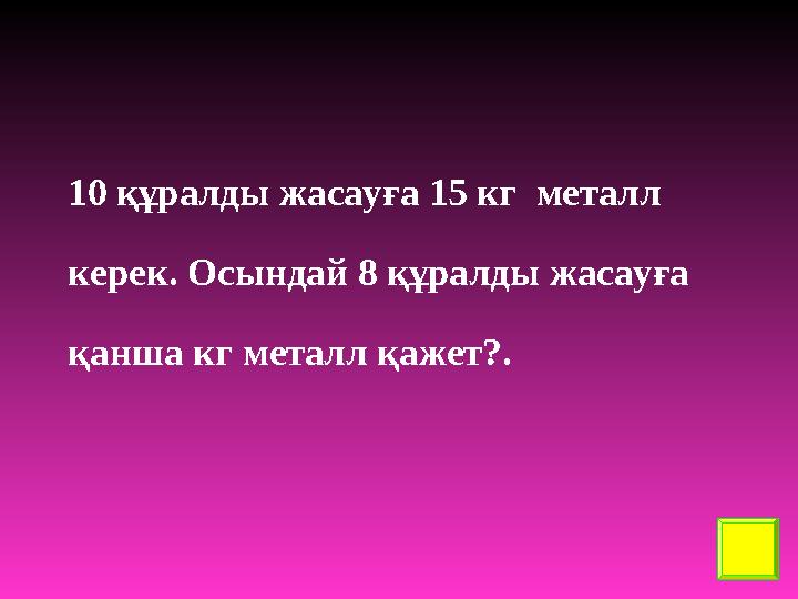 10 құралды жасауға 15 кг металл керек. Осындай 8 құралды жасауға қанша кг металл қажет?.