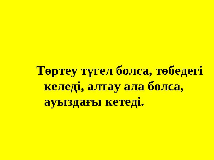 Төртеу түгел болса, төбедегі келеді, алтау ала болса, ауыздағы кетеді.