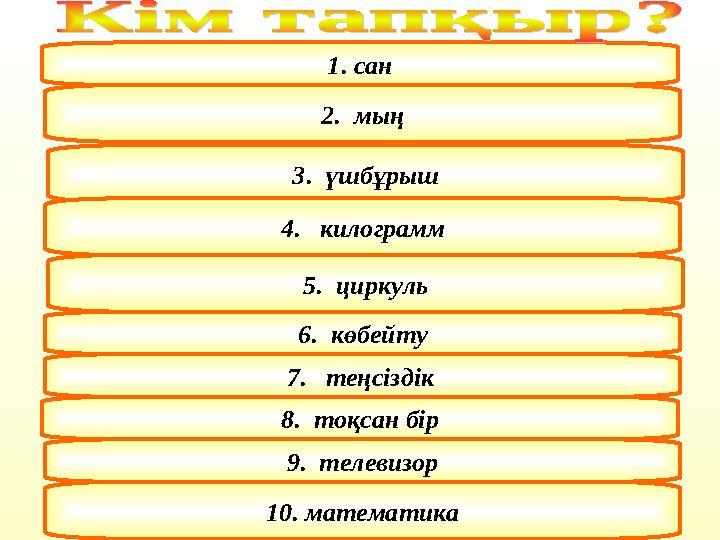 1. сан 2. мың 3. үшбұрыш 4. килограмм 5. циркуль 6. көбейту 7. теңсіздік 8. тоқсан бір 9. телевизор 10. математика