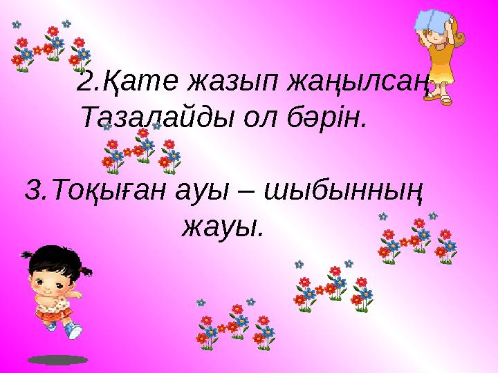 2.Қате жазып жаңылсаң Тазалайды ол бәрін. 3.Тоқыған ауы – шыбынның жауы.