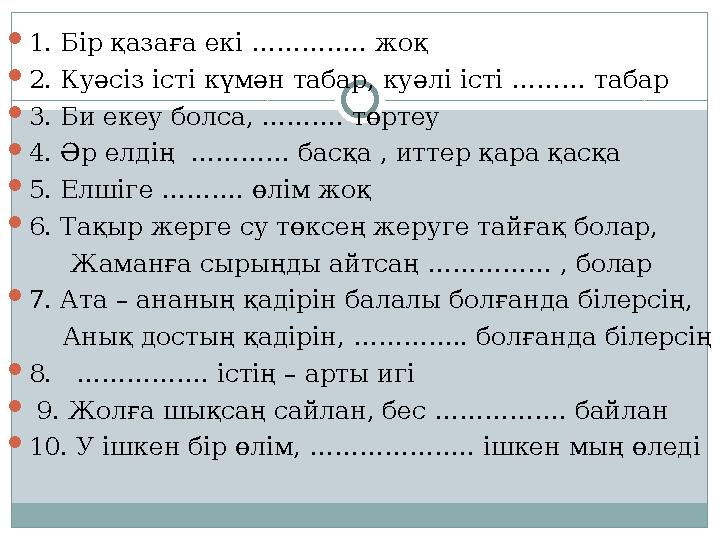  1. Бір қазаға екі ………….. жоқ  2. Куәсіз істі күмән табар, куәлі істі ……… табар  3. Би екеу болса, ………. төртеу  4. Әр елдің