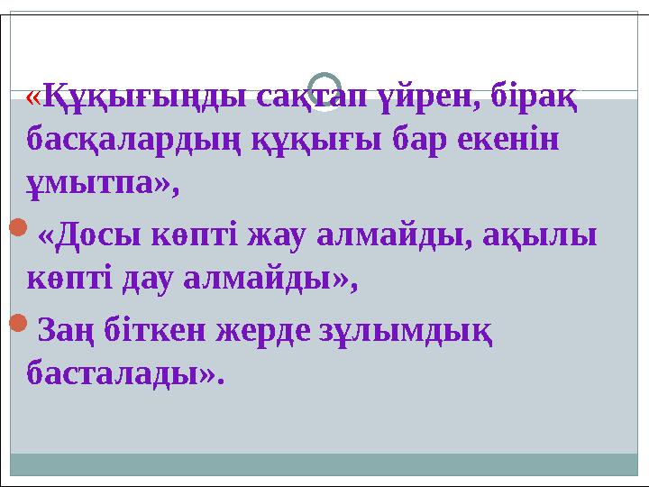 « Құқығыңды сақтап үйрен, бірақ басқалардың құқығы бар екенін ұмытпа»,  «Досы көпті жау алмайды, ақылы көпті дау алма