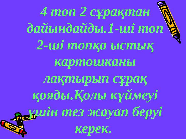 4 топ 2 сұрақтан дайындайды.1-ші топ 2-ші топқа ыстық картошканы лақтырып сұрақ қояды.Қолы күймеуі үшін тез жауап беруі к