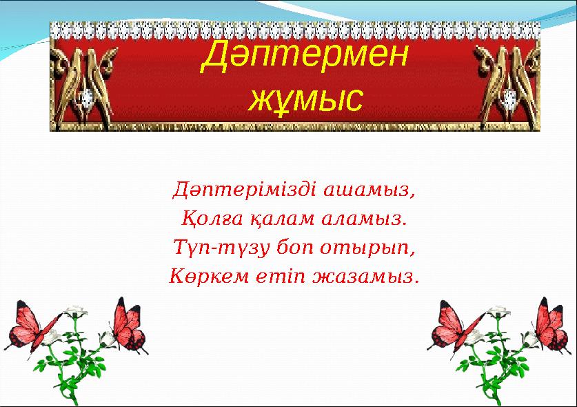 Дәптермен жұмыс Дәптерімізді ашамыз, Қолға қалам аламыз. Түп-түзу боп отырып, Көркем етіп жазамыз.