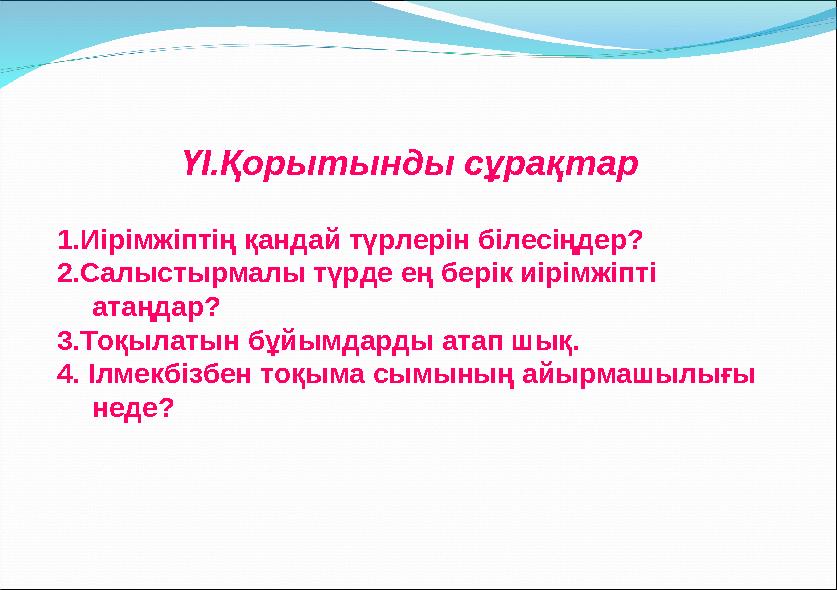 ҮІ.Қорытынды сұрақтар 1.Иірімжіптің қандай түрлерін білесіңдер? 2.Салыстырмалы түрде ең берік иірімжіпті атаңдар? 3.Тоқылатын б