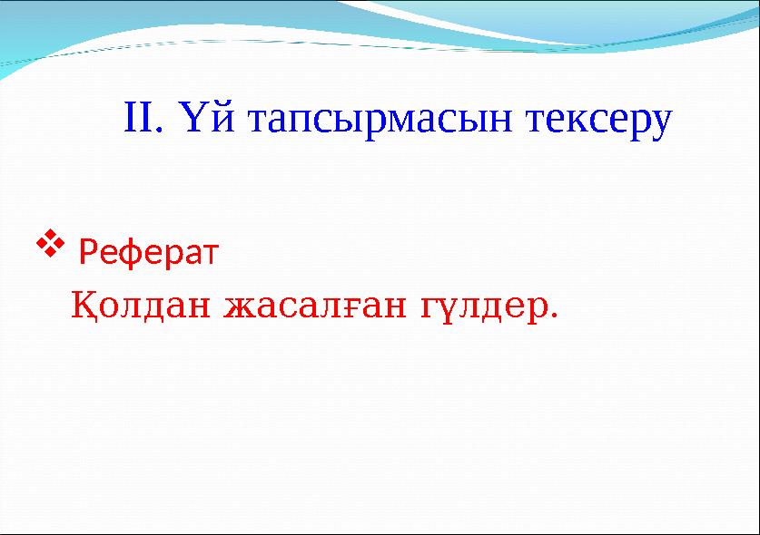  Реферат Қолдан жасалған гүлдер. ІІ. Үй тапсырмасын тексеру