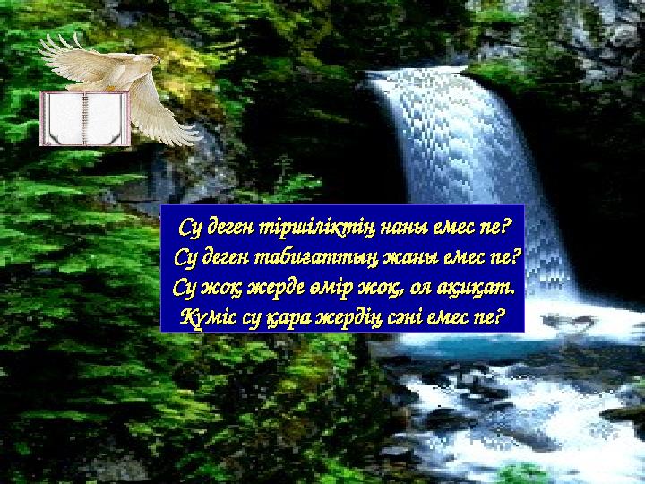 Су деген тіршіліктің наны емес пе? Су деген табиғаттың жаны емес пе? Су жоқ жерде өмір жоқ, ол ақиқат. Күміс су қара жердің сәні