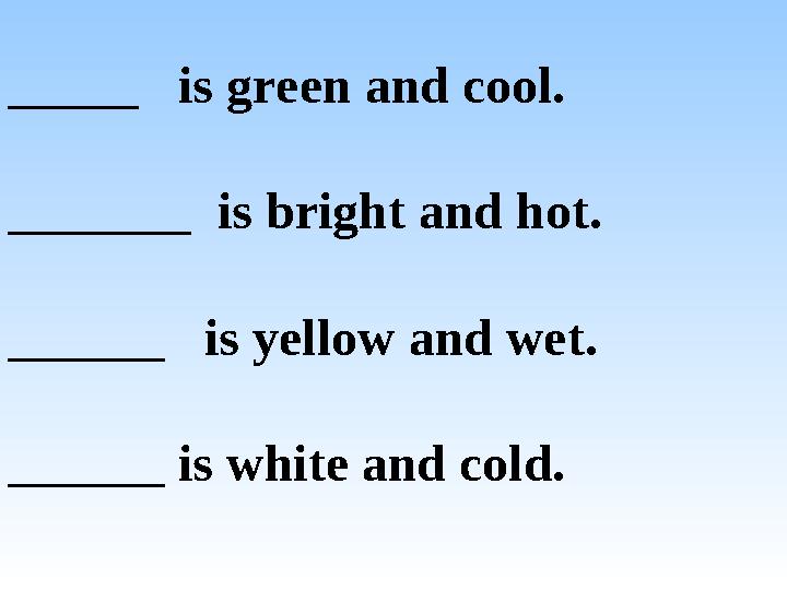 _____ is green and cool. _______ is bright and hot. ______ is yellow and wet. ______ is white and cold.