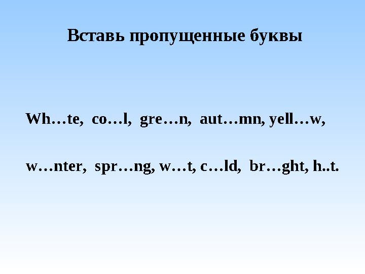 Вставь пропущенные буквы Wh…te, co…l, gre…n, aut…mn, yell…w, w…nter, spr…ng, w…t, c…ld, br…ght, h..t.