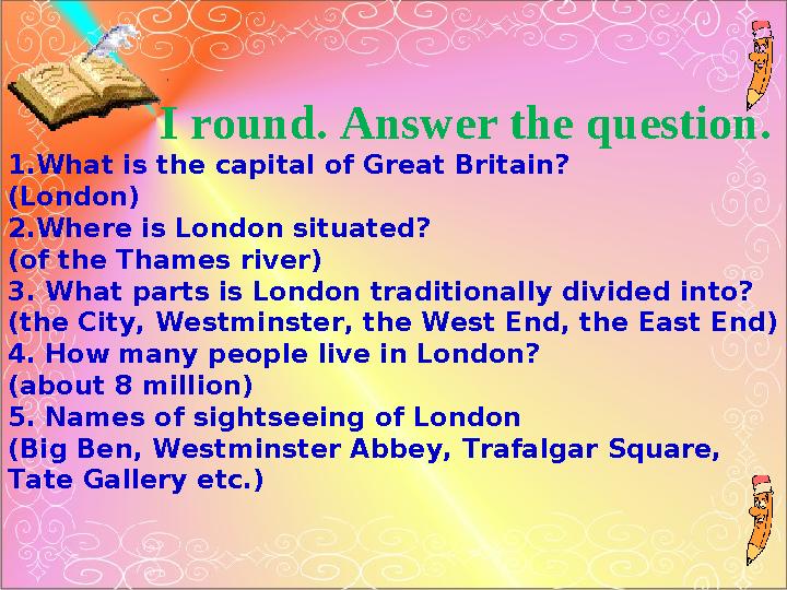 I round. Answer the question. 1.What is the capital of Great Britain? (London) 2.Where is London situated? (of the