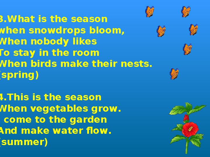 3. Wh а t is the season when snowdrops bloom, When nobody likes To stay in the room When birds make their nests. (spring) 4 . T