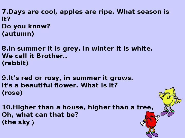 7. Days are cool, apples are ripe. What season is it? Do you know? (autumn) 8. In summer it is grey, in winter it is white. W