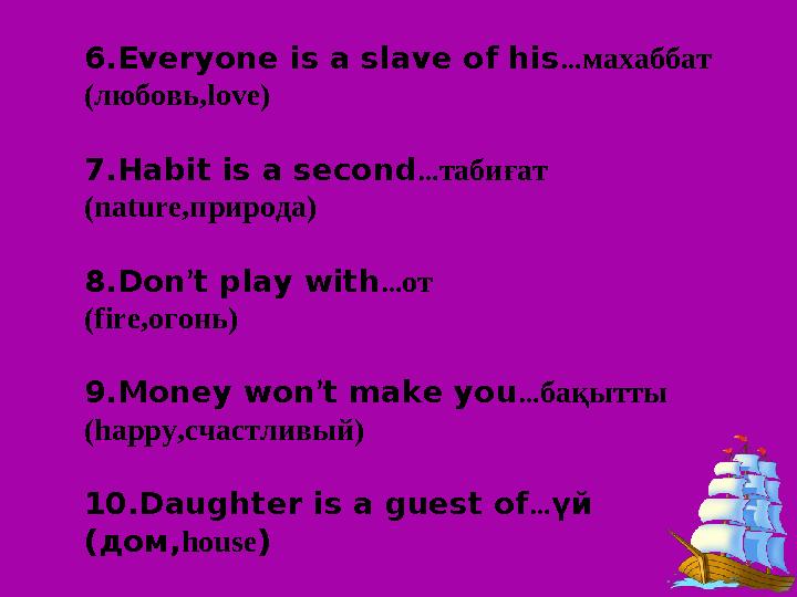6. Everyone is a slave of his … махаббат (любовь, love ) 7. Habit is a second … табиғат (nature, природа ) 8. Don ’ t play with